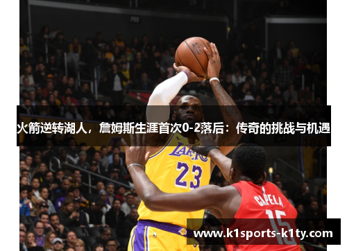 火箭逆转湖人，詹姆斯生涯首次0-2落后：传奇的挑战与机遇